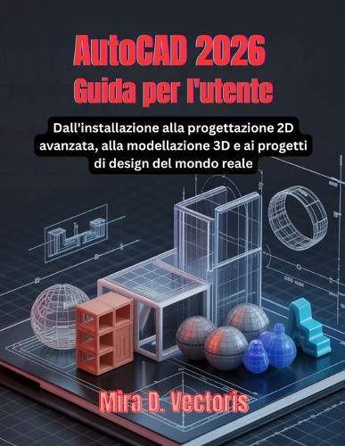 AutoCAD 2026 Guida per l'utente: Dall'installazione alla progettazione 2D avanzata, alla modellazione 3D e ai progetti di design del mondo reale