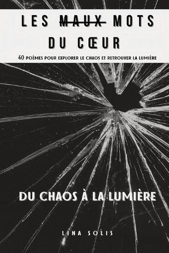 Les Maux Mots du Coeur - 40 poèmes pour explorer le chaos et retrouver la lumière: Du Chaos à la Lumière