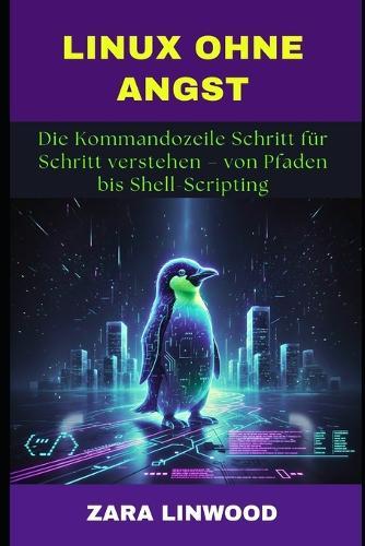 Linux Ohne Angst: Die Kommandozeile Schritt für Schritt verstehen - von Pfaden bis Shell-Scripting