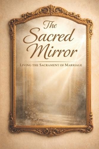 The Sacred Mirror: Living the Sacrament of Marriage