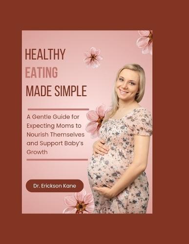 Healthy Eating Made Simple: A Gentle Guide for Expecting Moms to Nourish Themselves and Support Baby's Growth