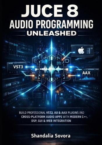 Juce 8 Audio Programming Unleashed: Build Professional Vst3, Au & Aax Plugins and Cross-Platform Audio Apps with Modern C++, Dsp, GUI & Web Integration