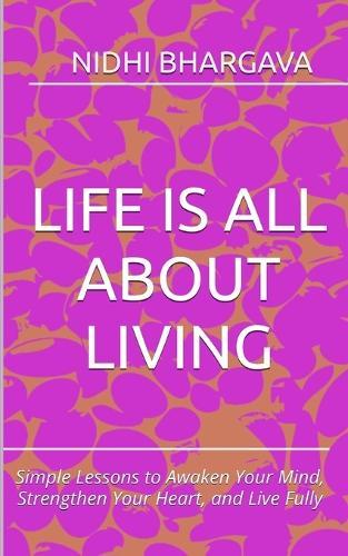 Life is all about living: Simple Lessons to Awaken Your Mind, Strengthen Your Heart, and Live Fully