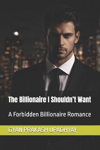 The Billionaire I Shouldn't Want: A Forbidden Billionaire Romance