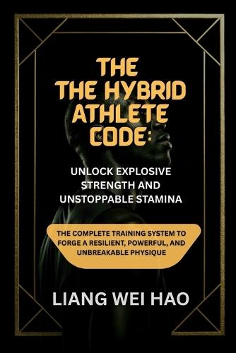 The Hybrid Athlete Code: Unlock Explosive Strength and Unstoppable Stamina: The Complete Training System to Forge a Resilient, Powerful, and Unbreakable Physique
