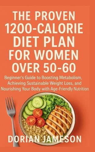 The Proven 1200-Calorie Diet Plan for Women Over 50-60: Beginner's Guide to Boosting Metabolism, Achieving Sustainable Weight Loss, and Nourishing Your Body with Age-Friendly Nutrition