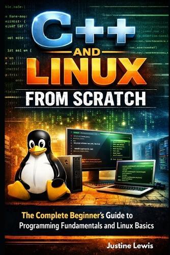 C++ and Linux from Scratch: The Complete Beginner's Guide to Programming Fundamentals and Linux Basics
