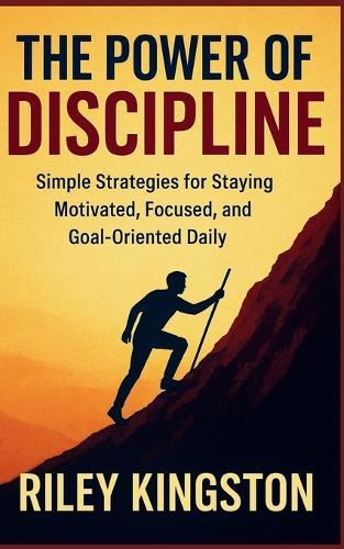The Power of Discipline: Simple Strategies for Staying Motivated, Focused, and Goal-Oriented Daily