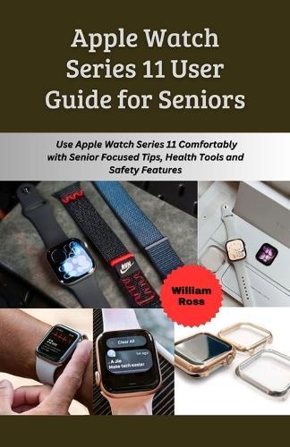 Apple Watch Series 11 User Guide for Seniors: Use Apple Watch Series 11 Comfortably with Senior Focused Tips, Health Tools and Safety Features
