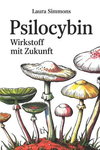 Psilocybin - Wirkstoff mit Zukunft: Aktuelle Forschung, therapeutisches Potenzial, Risiken und rechtliche Einordnung eines umstrittenen Moleküls