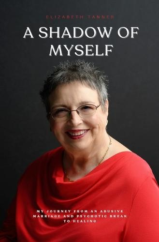 A Shadow of Myself: My Journey from an Abusive Marriage and Psychotic Break to Healing