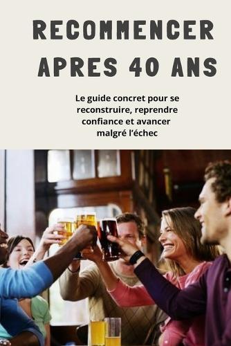 Recommencer Apres 40 ANS: Le guide complet pour se reconstruire, reprendre confiance et avancer malgré l'échec