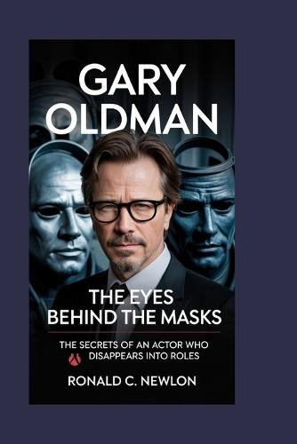 Gary Oldman: The Eyes Behind the Masks: The Secrets of an Actor Who Disappears into Roles