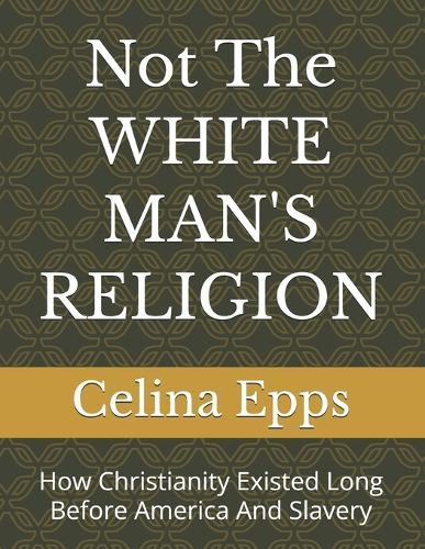 Not The WHITE MAN'S RELIGION: How Christianity Existed Long Before America And Slavery