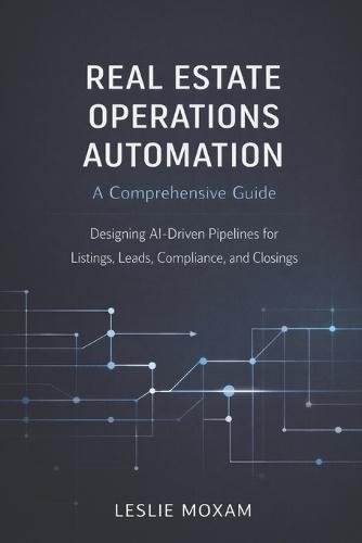 Real Estate Operations Automation: A Comprehensive Guide: Designing AI-Driven Pipelines for Listings, Leads, Compliance, and Closings