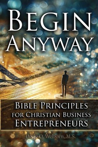 Begin Anyway: Bible Principles for Christian Business Entrepreneurs