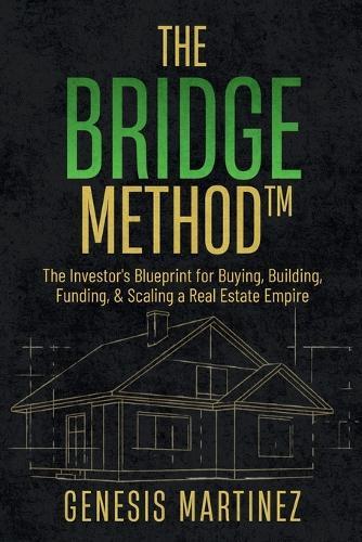 The BRIDGE Method(TM): The Investor's Blueprint for Buying, Building, Funding, and Scaling a Real Estate Empire
