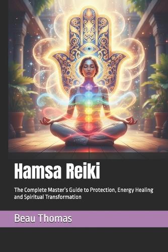 Hamsa Reiki: The Complete Master's Guide to Protection, Energy Healing and Spiritual Transformation