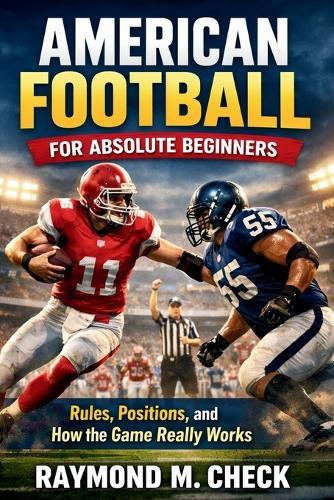 American Football for Absolute Beginners: Rules, Positions, and How the Game Really Works