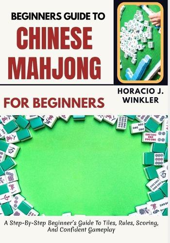 Beginners Guide To Chinese Mahjong: A Step-By-Step Beginner's Guide To Tiles, Rules, Scoring, And Confident Gameplay