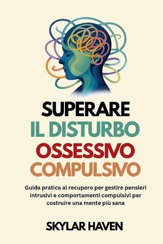 Superare il disturbo ossessivo compulsivo: Guida pratica al recupero per gestire pensieri intrusivi e comportamenti compulsivi per costruire una mente più sana