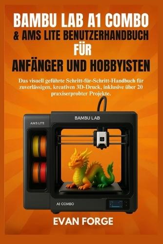 Bambu Lab A1 Combo & Ams Lite Benutzerhandbuch Für Anfänger Und Hobbyisten: Das visuell geführte Schritt-für-Schritt-Handbuch für zuverlässigen, kreativen 3D-Druck, inklusive über 20 praxiserprobter Projekte.