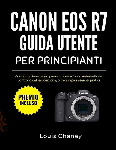Canon EOS R7 Guida Utente Per Principianti: Configurazione passo passo, messa a fuoco automatica e controllo dell'esposizione, oltre a rapidi esercizi pratici