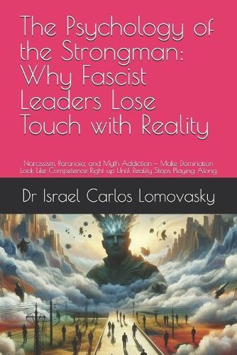 The Psychology of the Strongman: Why Fascist Leaders Lose Touch with Reality: Narcissism, Paranoia, and Myth Addiction - Make Domination Look Like Competence Right up Until Reality Stops Playing Along