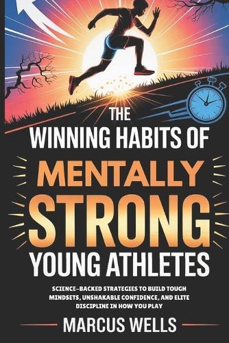 The Winning Habits of Mentally Strong Young Athletes: Science-Backed Strategies to Build Tough Mindsets, Unshakable Confidence, and Elite Discipline in How You Play