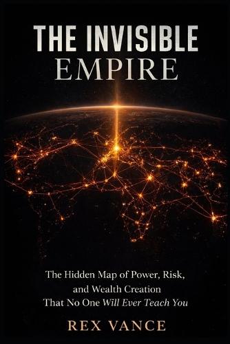 The Invisible Empire: The Hidden Map of Power, Risk, and Wealth Creation That No One Will Ever Teach You