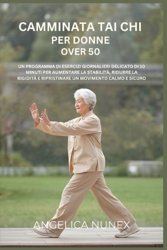 Camminata Tai CHI Per Donne Over 50: Un Programma Di Esercizi Giornalieri Delicato Di 10 Minuti Per Aumentare La Stabilità, Ridurre La Rigidità E Ripristinare Un Movimento Calmo E Sicuro