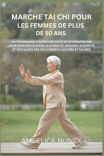Marche Tai CHI Pour Les Femmes de Plus de 50 ANS: Un Programme d'Exercices Doux de 10 Minutes Par Jour Pour Développer La Stabilité, Réduire La Rigidité Et Restaurer Des Mouvements Assurés Et Calmes