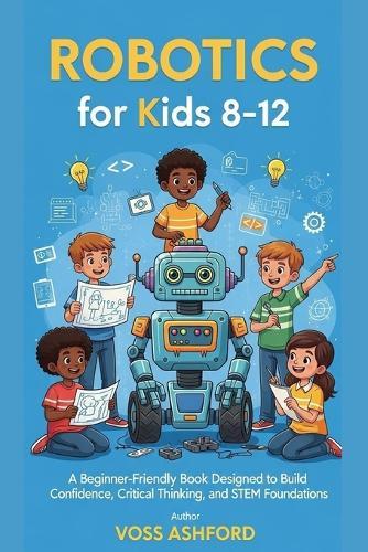 Robotics for Kids 8-12: A Beginner-Friendly Book Designed to Build Confidence, Critical Thinking, and STEM Foundations