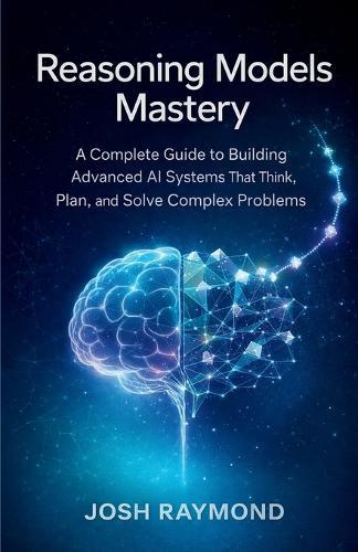 Reasoning Models Mastery: A Complete Guide to Building Advanced AI Systems That Think, Plan, and Solve Complex Problems