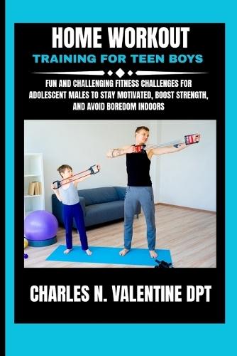 Home Workout Training For Teen Boys: Fun and Challenging Fitness Challenges for Adolescent Males to Stay Motivated, Boost Strength, and Avoid Boredom Indoors