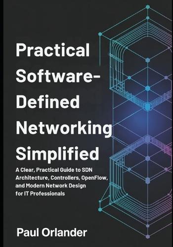 Practical Software-Defined Networking Simplified: A Clear, Practical Guide to SDN Architecture, Controllers, OpenFlow, and Modern Network Design for IT Professionals