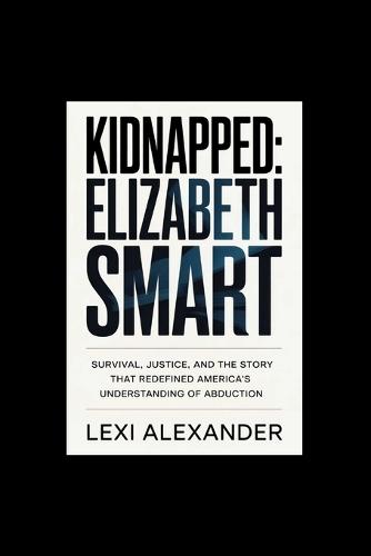 Kidnapped: ELIZABETH SMART: Survival, Justice, and the Story That Redefined America's Understanding of Abduction