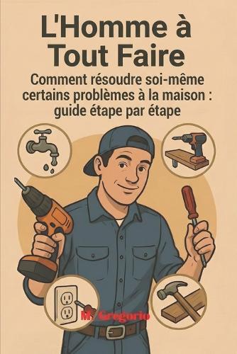 L'Homme à Tout Faire Guide Pratique des Réparations Domestiques: Réparez, restaurez et améliorez votre maison avec des solutions pratiques et sans stress: le guide du bricolage pour chaque problème domestique !