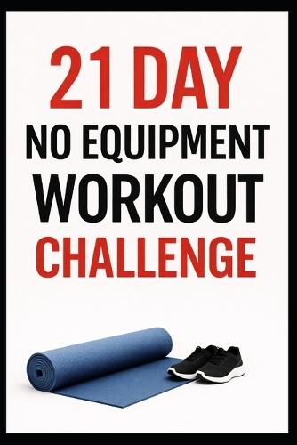 21 Day No-Equipment Workout Challenge: Build Strength, Burn Fat, and Get Fit Anywhere Using Only Your Bodyweight