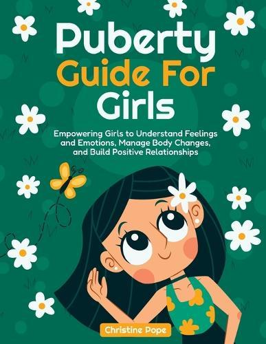 Puberty Guide for Girls: Empowering Girls to Understand Feelings and Emotions, Manage Body Changes, and Build Positive Relationships