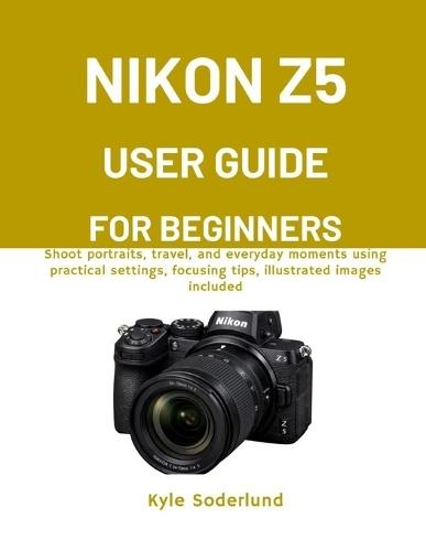 Nikon Z5 User Guide for Beginners: Shoot portraits, travel, and everyday moments using practical settings, focusing tips, illustrated images included