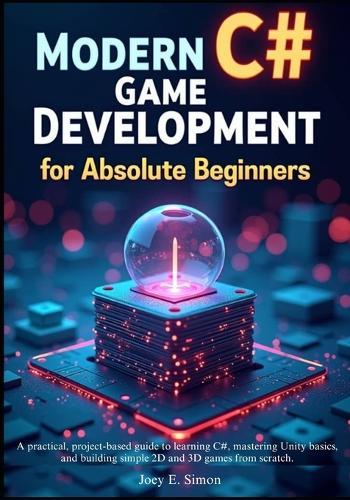 Modern C# Game Development for Absolute Beginners: A practical, project-based guide to learning C#, mastering Unity basics, and building simple 2D and 3D games from scratch.