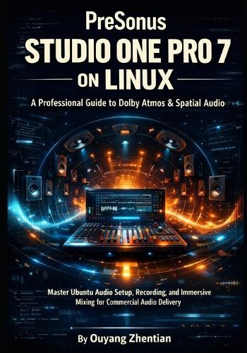 PreSonus Studio One Pro 7 on Linux: A Professional Guide to Dolby Atmos & Spatial Audio: Master Ubuntu Audio Setup workflow, Recording, and Immersive Mixing to Deliver Commercial