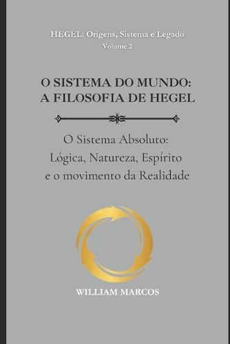 O Sistema Do Mundo: A FILOSOFIA DE HEGEL: O Sistema Absoluto: Lógica, Natureza, Espírito e o movimento da Realidade