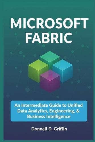 Microsoft Fabric: An Intermediate Guide to Unified Data Analytics, Engineering, and Business Intelligence