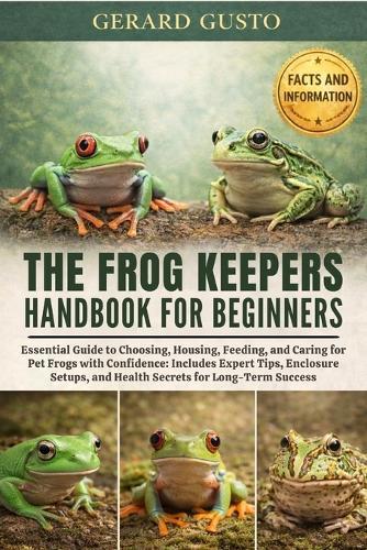 The Frog Keepers Handbook for Beginners: Essential Guide to Choosing, Housing, Feeding, and Caring for Pet Frogs with Confidence: Includes Expert Tips, Enclosure Setups, and Health Secrets for Long-Term Success