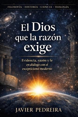 El Dios que la razón exige: Evidencia, razón y fe en diálogo con el escepticismo moderno