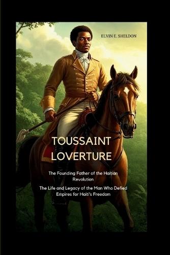 Toussaint Louverture: The Founding Father of the Haitian Revolution: The Life and Legacy of the Man Who Defied Empires for Haiti's Freedom