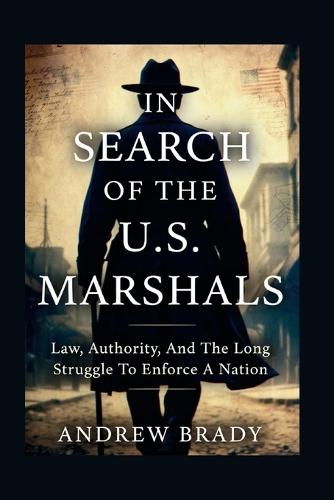 In Search of the U.S. Marshals: Law, Authority, And The Long Struggle To Enforce A Nation