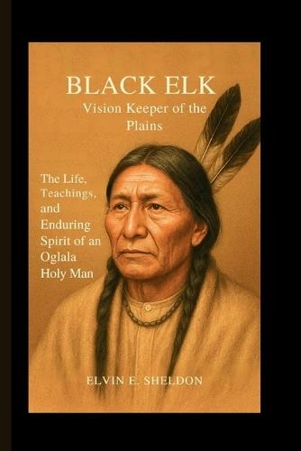 Black Elk: Vision Keeper of the Plains: The Life, Teachings, and Enduring Spirit of an Oglala Holy Man